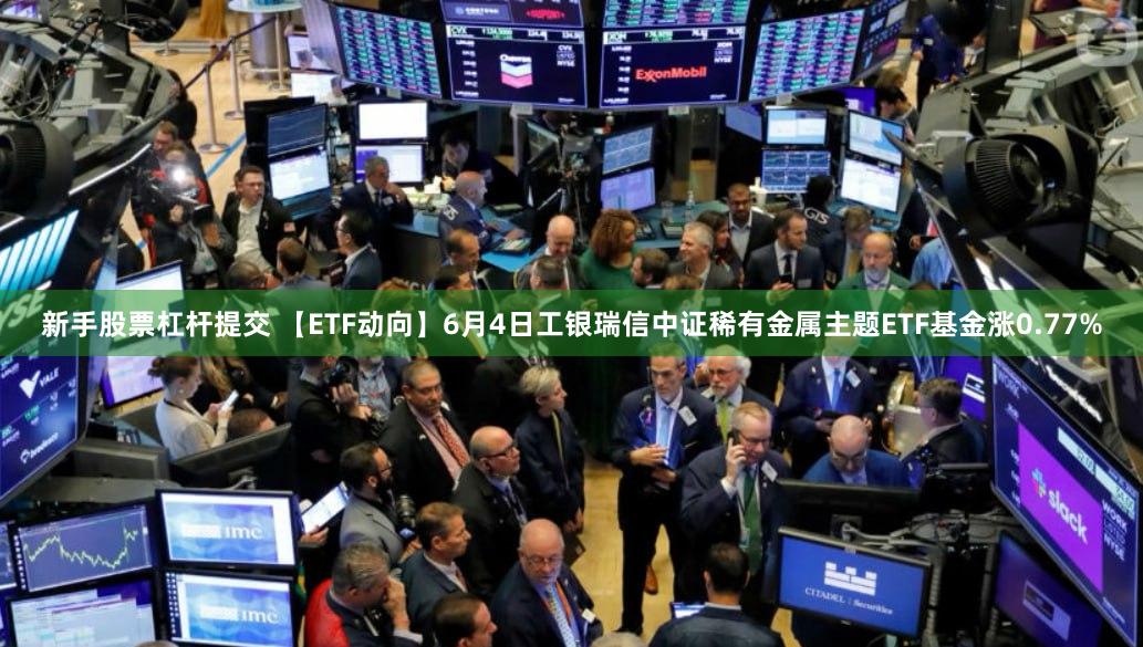 新手股票杠杆提交 【ETF动向】6月4日工银瑞信中证稀有金属主题ETF基金涨0.77%