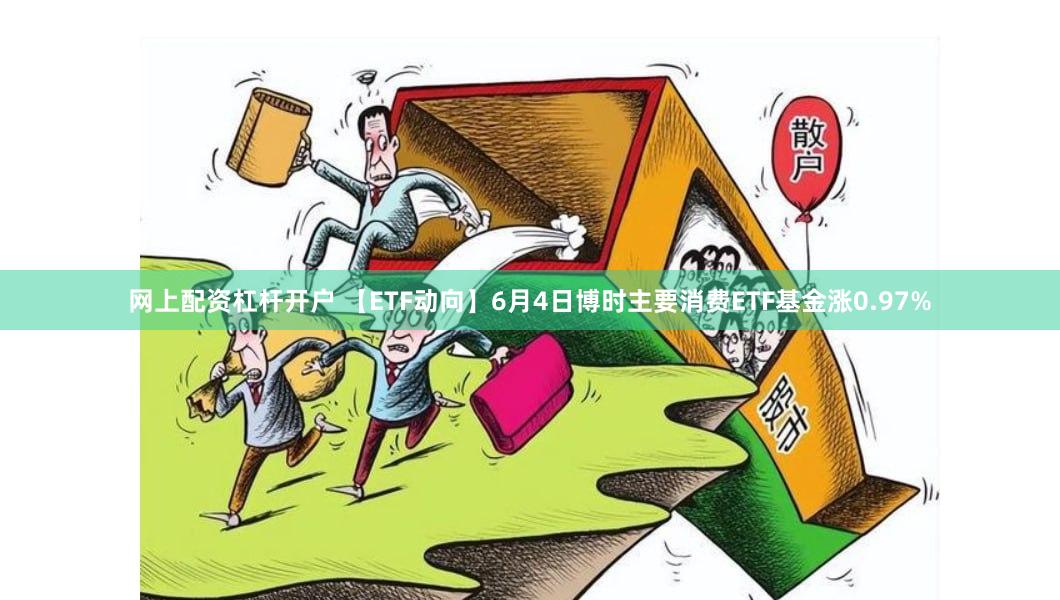 网上配资杠杆开户 【ETF动向】6月4日博时主要消费ETF基金涨0.97%