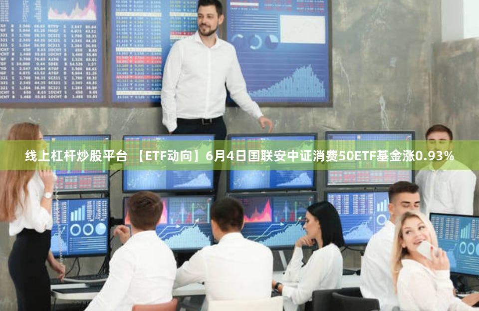 线上杠杆炒股平台 【ETF动向】6月4日国联安中证消费50ETF基金涨0.93%