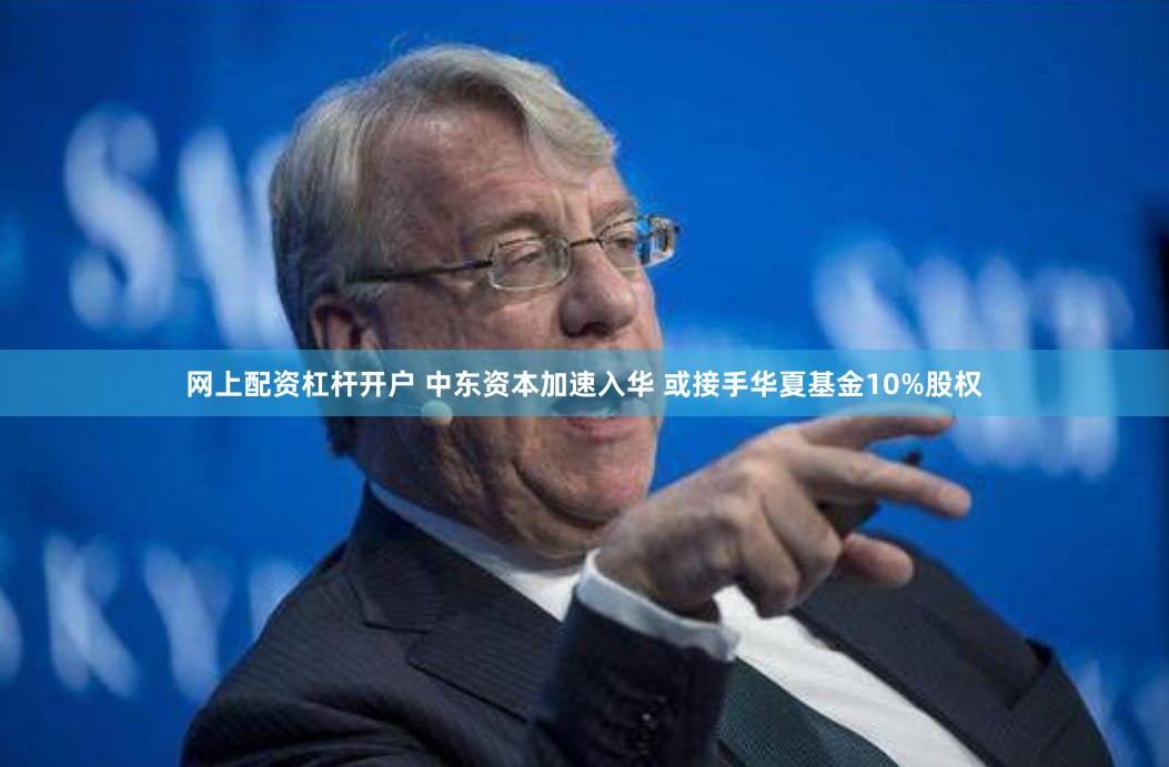 网上配资杠杆开户 中东资本加速入华 或接手华夏基金10%股权