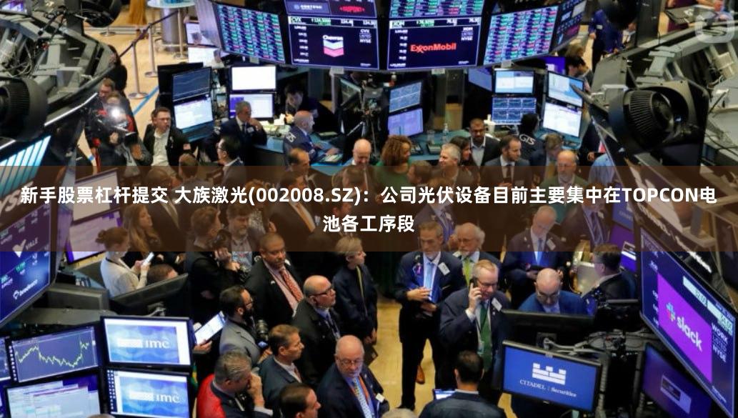 新手股票杠杆提交 大族激光(002008.SZ)：公司光伏设备目前主要集中在TOPCON电池各工序段