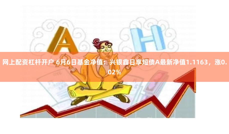 网上配资杠杆开户 6月6日基金净值：兴银鑫日享短债A最新净值1.1163，涨0.02%
