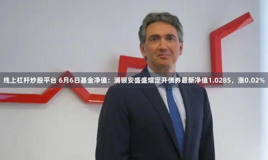 线上杠杆炒股平台 6月6日基金净值：浦银安盛盛煊定开债券最新净值1.0285，涨0.02%