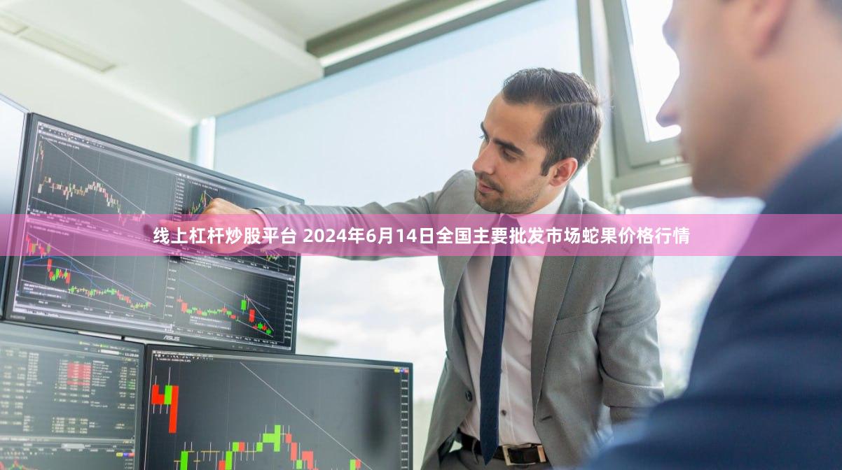 线上杠杆炒股平台 2024年6月14日全国主要批发市场蛇果价格行情