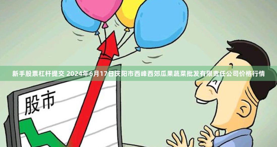 新手股票杠杆提交 2024年6月17日庆阳市西峰西郊瓜果蔬菜批发有限责任公司价格行情