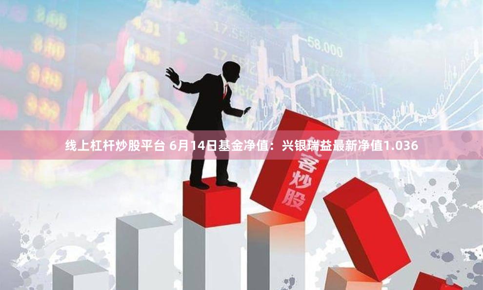 线上杠杆炒股平台 6月14日基金净值：兴银瑞益最新净值1.036