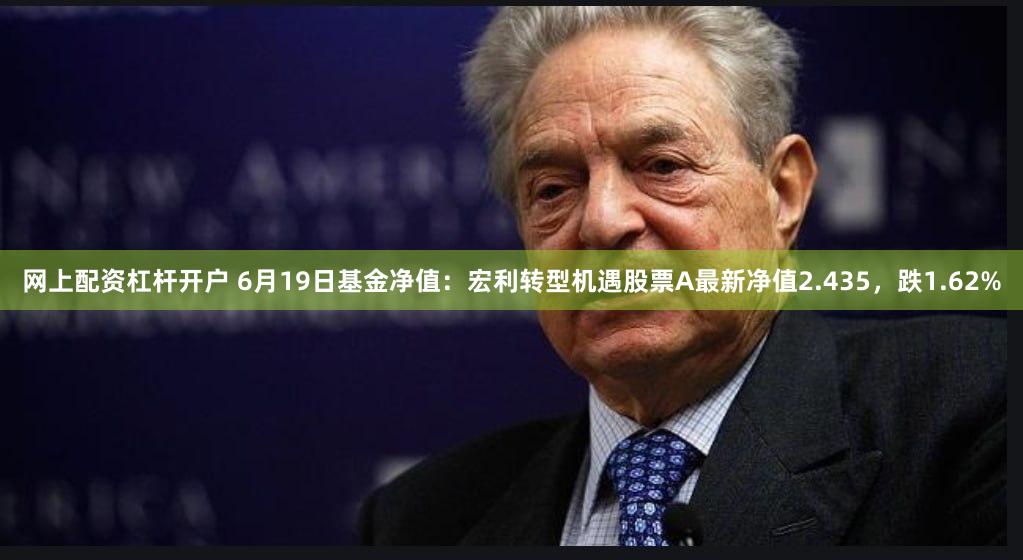 网上配资杠杆开户 6月19日基金净值：宏利转型机遇股票A最新净值2.435，跌1.62%