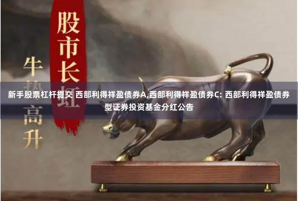 新手股票杠杆提交 西部利得祥盈债券A,西部利得祥盈债券C: 西部利得祥盈债券型证券投资基金分红公告