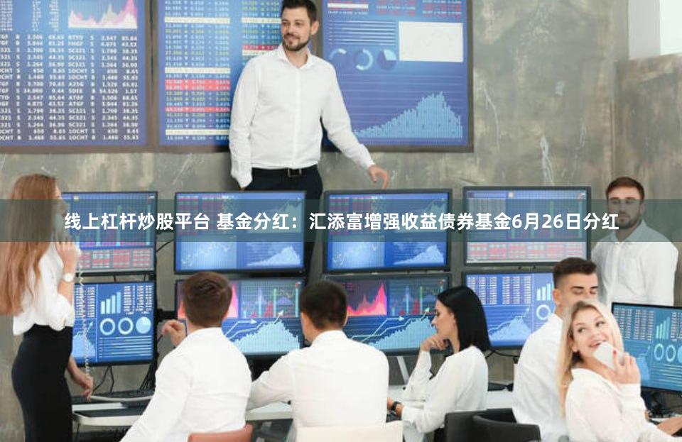 线上杠杆炒股平台 基金分红：汇添富增强收益债券基金6月26日分红