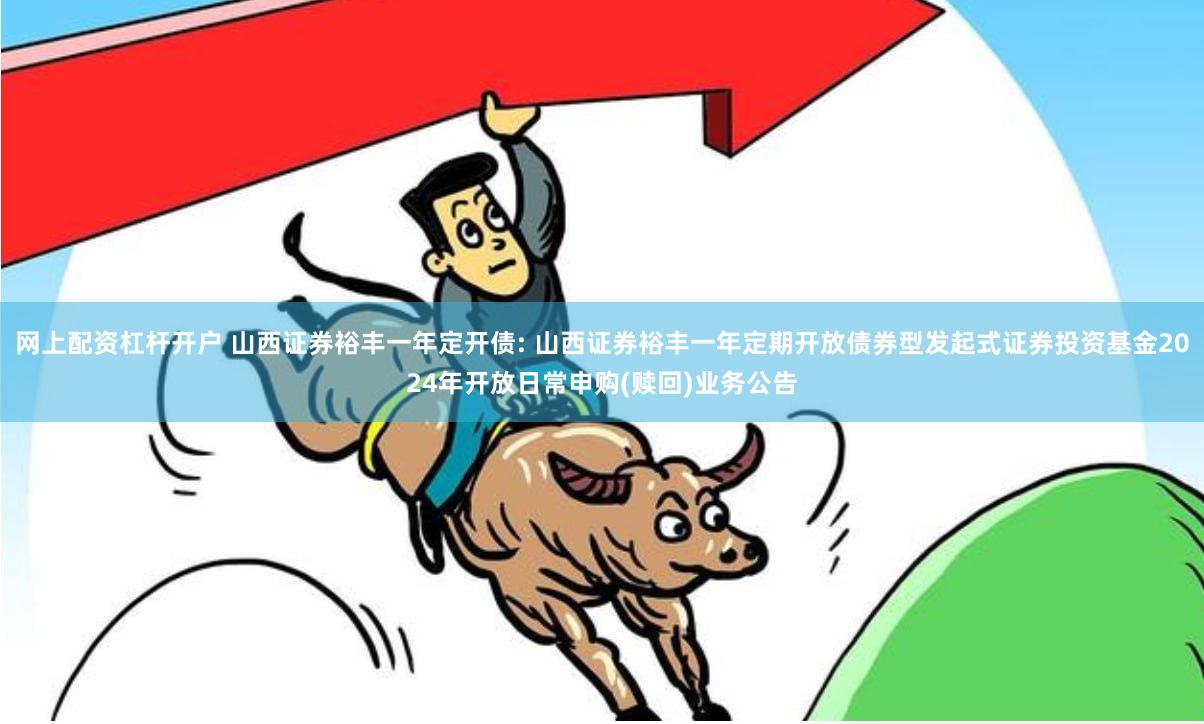 网上配资杠杆开户 山西证券裕丰一年定开债: 山西证券裕丰一年定期开放债券型发起式证券投资基金2024年开放日常申购(赎回)业务公告
