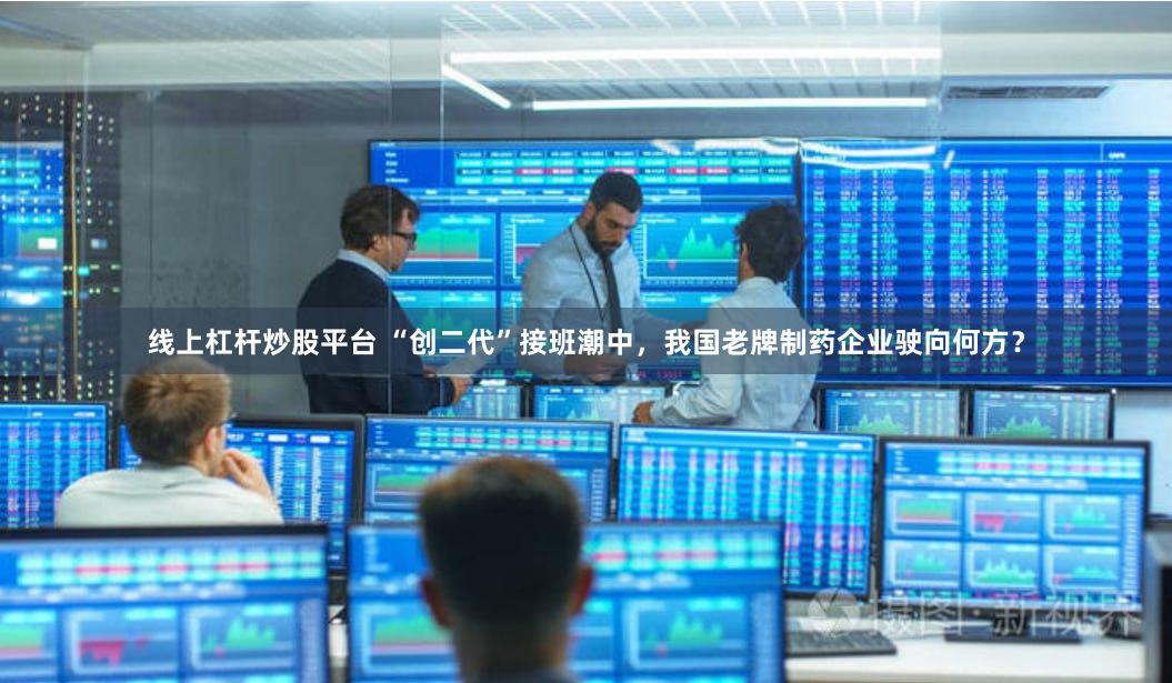 线上杠杆炒股平台 “创二代”接班潮中，我国老牌制药企业驶向何方？