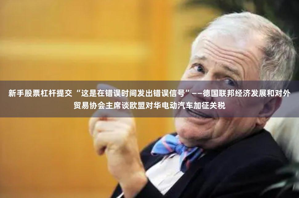 新手股票杠杆提交 “这是在错误时间发出错误信号”——德国联邦经济发展和对外贸易协会主席谈欧盟对华电动汽车加征关税