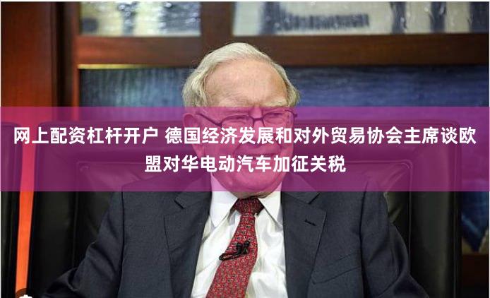 网上配资杠杆开户 德国经济发展和对外贸易协会主席谈欧盟对华电动汽车加征关税