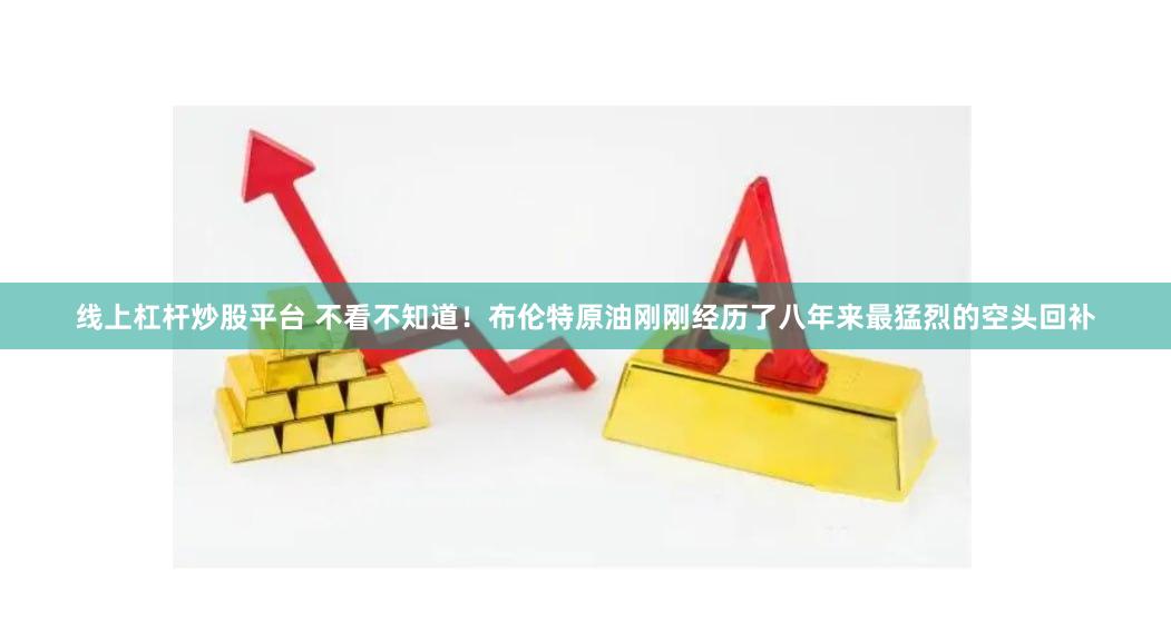线上杠杆炒股平台 不看不知道！布伦特原油刚刚经历了八年来最猛烈的空头回补