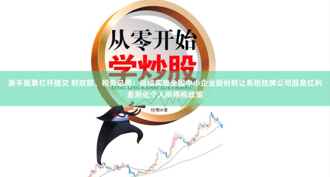新手股票杠杆提交 财政部、税务总局：延续实施全国中小企业股份转让系统挂牌公司股息红利差别化个人所得税政策