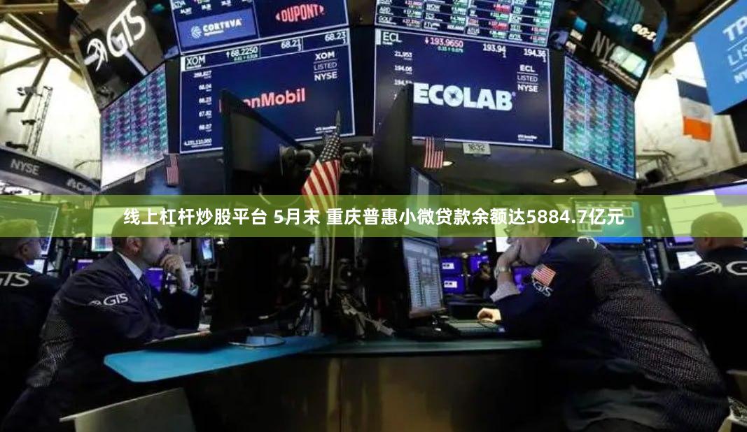 线上杠杆炒股平台 5月末 重庆普惠小微贷款余额达5884.7亿元