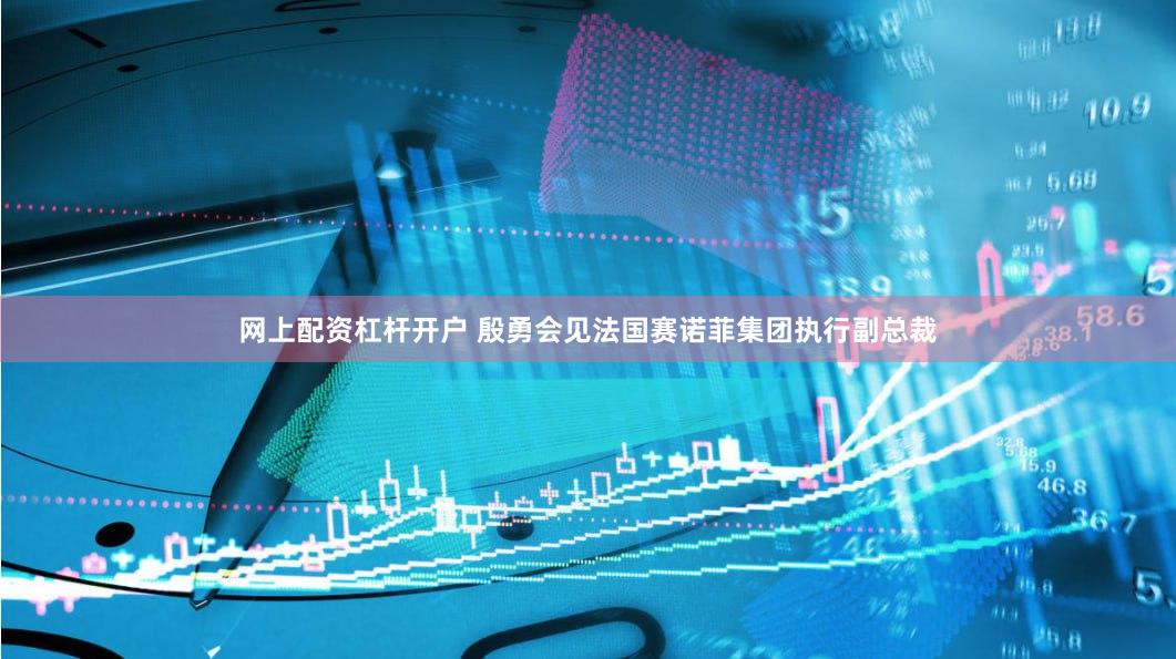 网上配资杠杆开户 殷勇会见法国赛诺菲集团执行副总裁