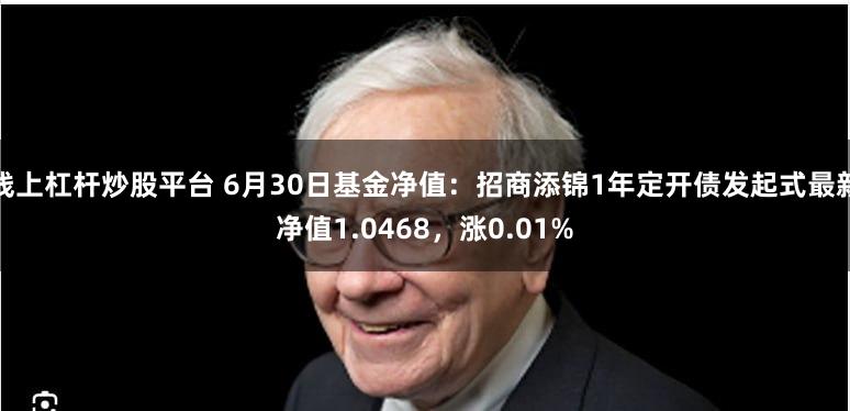 线上杠杆炒股平台 6月30日基金净值：招商添锦1年定开债发起式最新净值1.0468，涨0.01%