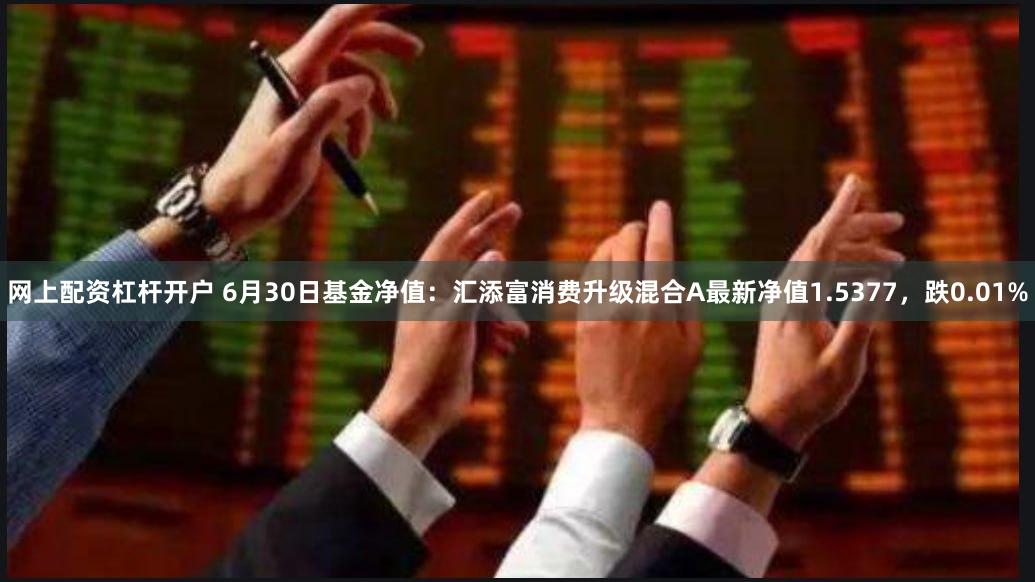 网上配资杠杆开户 6月30日基金净值：汇添富消费升级混合A最新净值1.5377，跌0.01%