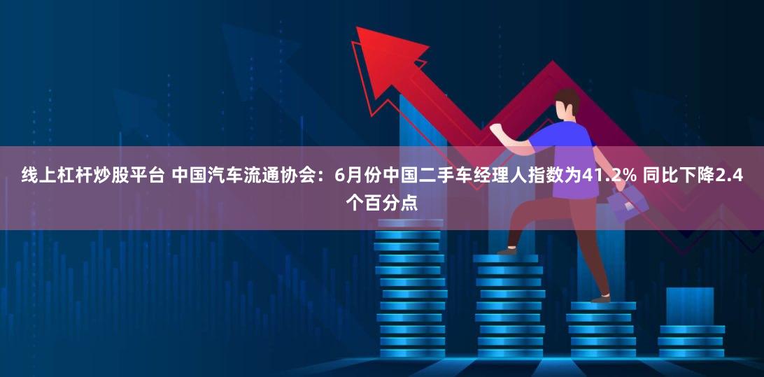 线上杠杆炒股平台 中国汽车流通协会：6月份中国二手车经理人指数为41.2% 同比下降2.4个百分点