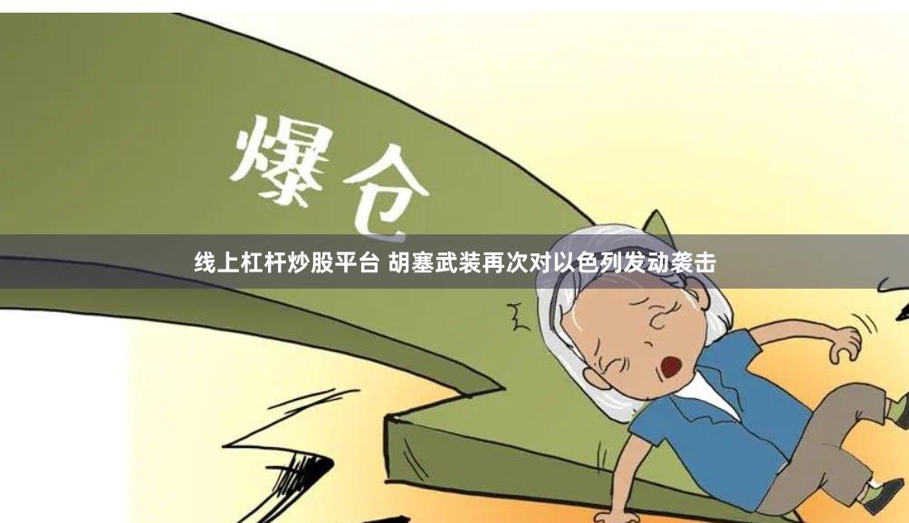线上杠杆炒股平台 胡塞武装再次对以色列发动袭击