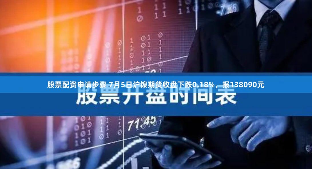 股票配资申请步骤 7月5日沪镍期货收盘下跌0.18%，报138090元