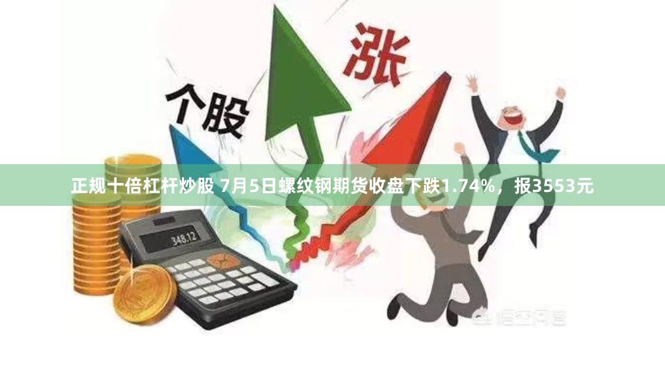 正规十倍杠杆炒股 7月5日螺纹钢期货收盘下跌1.74%，报3553元