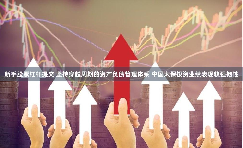 新手股票杠杆提交 坚持穿越周期的资产负债管理体系 中国太保投资业绩表现较强韧性
