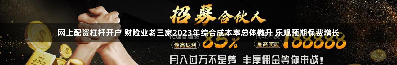 网上配资杠杆开户 财险业老三家2023年综合成本率总体微升 乐观预期保费增长