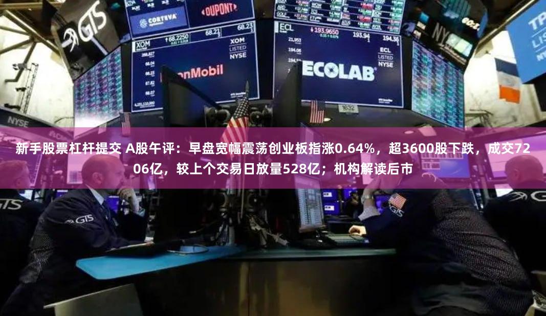 新手股票杠杆提交 A股午评：早盘宽幅震荡创业板指涨0.64%，超3600股下跌，成交7206亿，较上个交易日放量528亿；机构解读后市