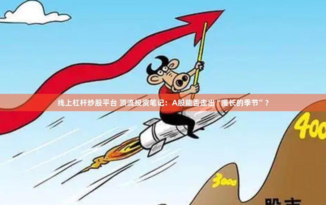 线上杠杆炒股平台 顶流投资笔记：A股能否走出“漫长的季节”？
