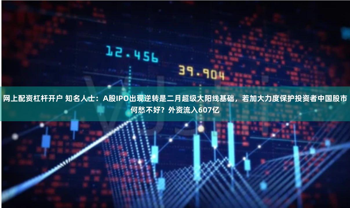 网上配资杠杆开户 知名人士：A股IPO出现逆转是二月超级大阳线基础，若加大力度保护投资者中国股市何愁不好？外资流入607亿