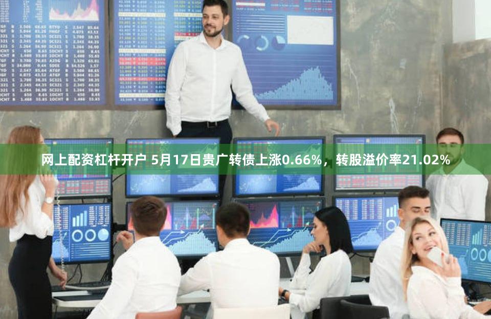 网上配资杠杆开户 5月17日贵广转债上涨0.66%，转股溢价率21.02%