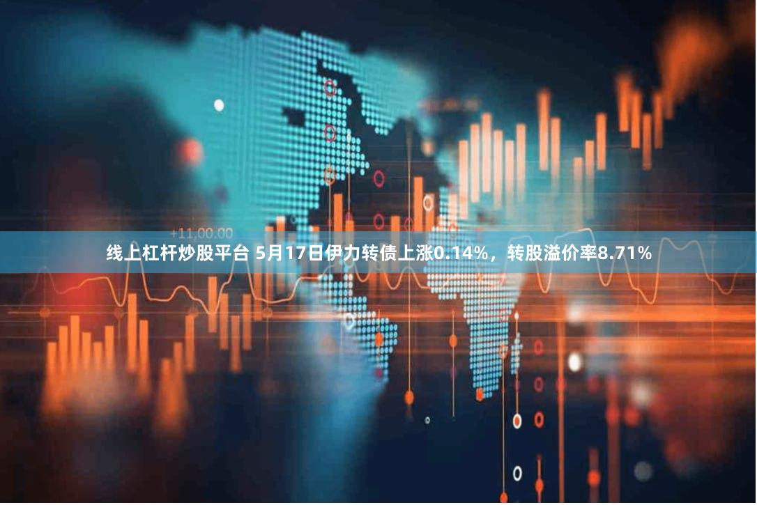线上杠杆炒股平台 5月17日伊力转债上涨0.14%，转股溢价率8.71%