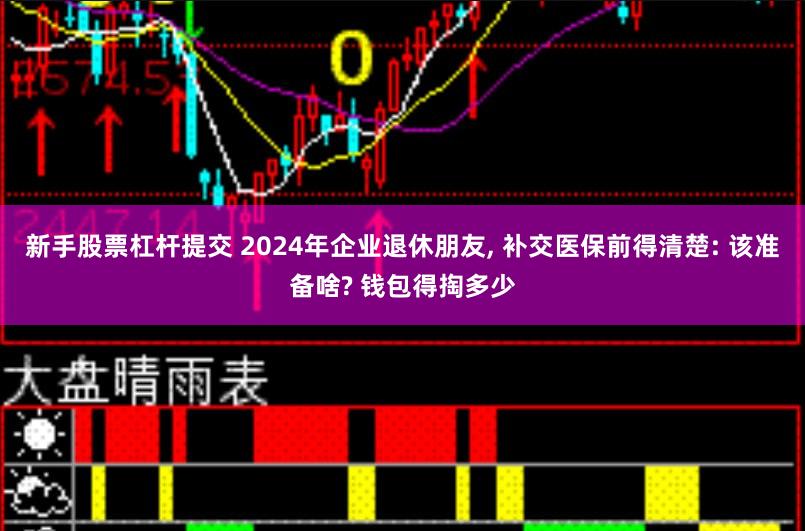新手股票杠杆提交 2024年企业退休朋友, 补交医保前得清楚: 该准备啥? 钱包得掏多少