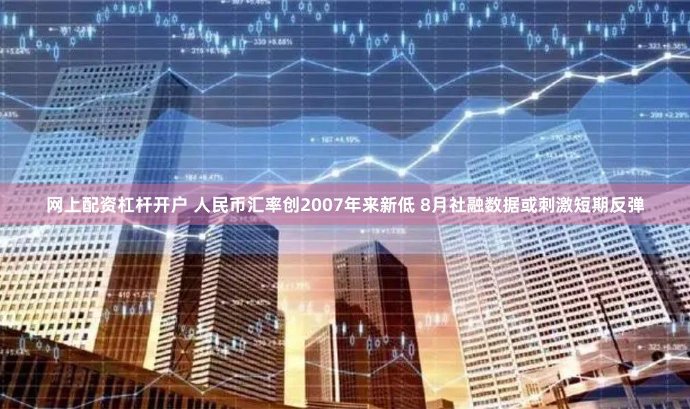 网上配资杠杆开户 人民币汇率创2007年来新低 8月社融数据或刺激短期反弹