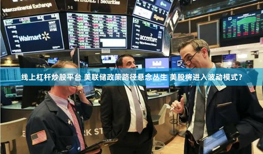线上杠杆炒股平台 美联储政策路径悬念丛生 美股将进入波动模式？