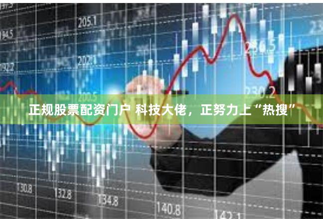 正规股票配资门户 科技大佬，正努力上“热搜”