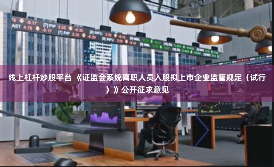 线上杠杆炒股平台 《证监会系统离职人员入股拟上市企业监管规定（试行）》公开征求意见