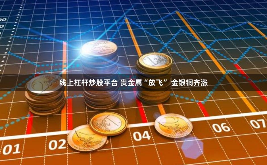 线上杠杆炒股平台 贵金属“放飞” 金银铜齐涨