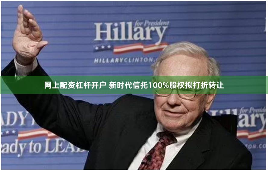 网上配资杠杆开户 新时代信托100%股权拟打折转让