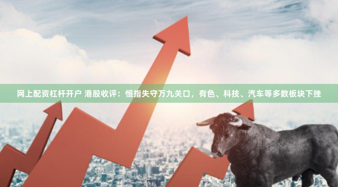网上配资杠杆开户 港股收评：恒指失守万九关口，有色、科技、汽车等多数板块下挫