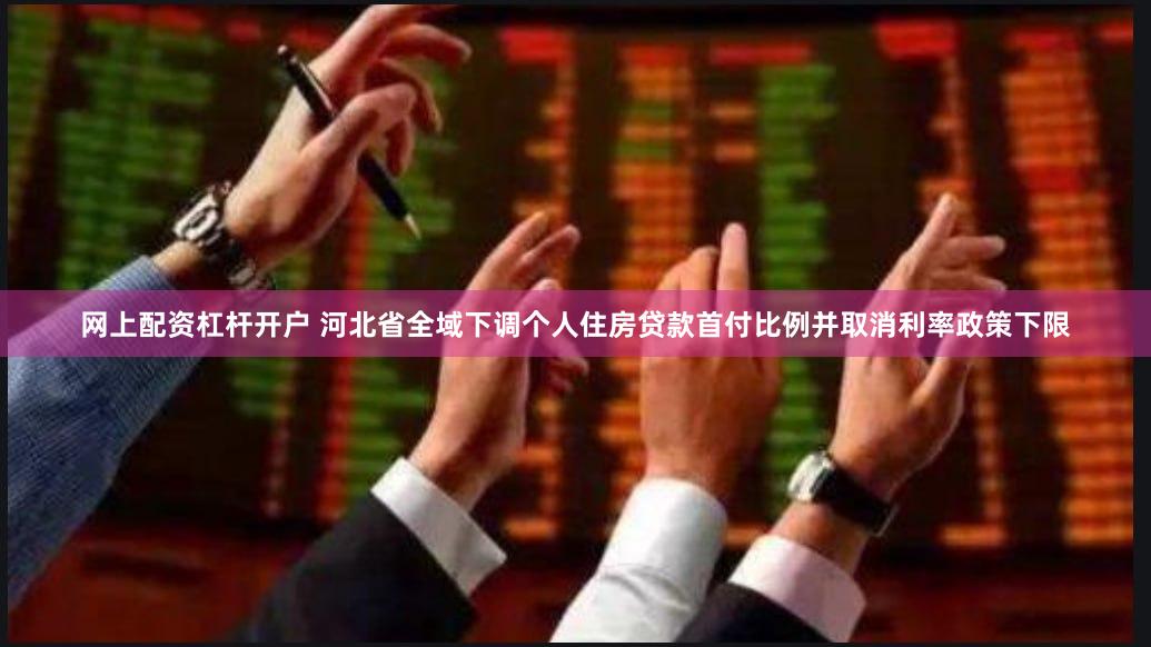 网上配资杠杆开户 河北省全域下调个人住房贷款首付比例并取消利率政策下限