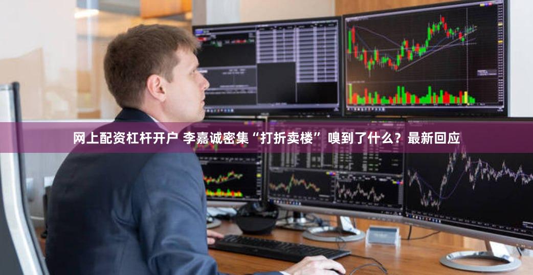 网上配资杠杆开户 李嘉诚密集“打折卖楼” 嗅到了什么？最新回应
