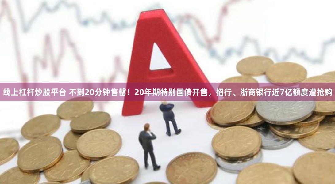 线上杠杆炒股平台 不到20分钟售罄！20年期特别国债开售，招行、浙商银行近7亿额度遭抢购