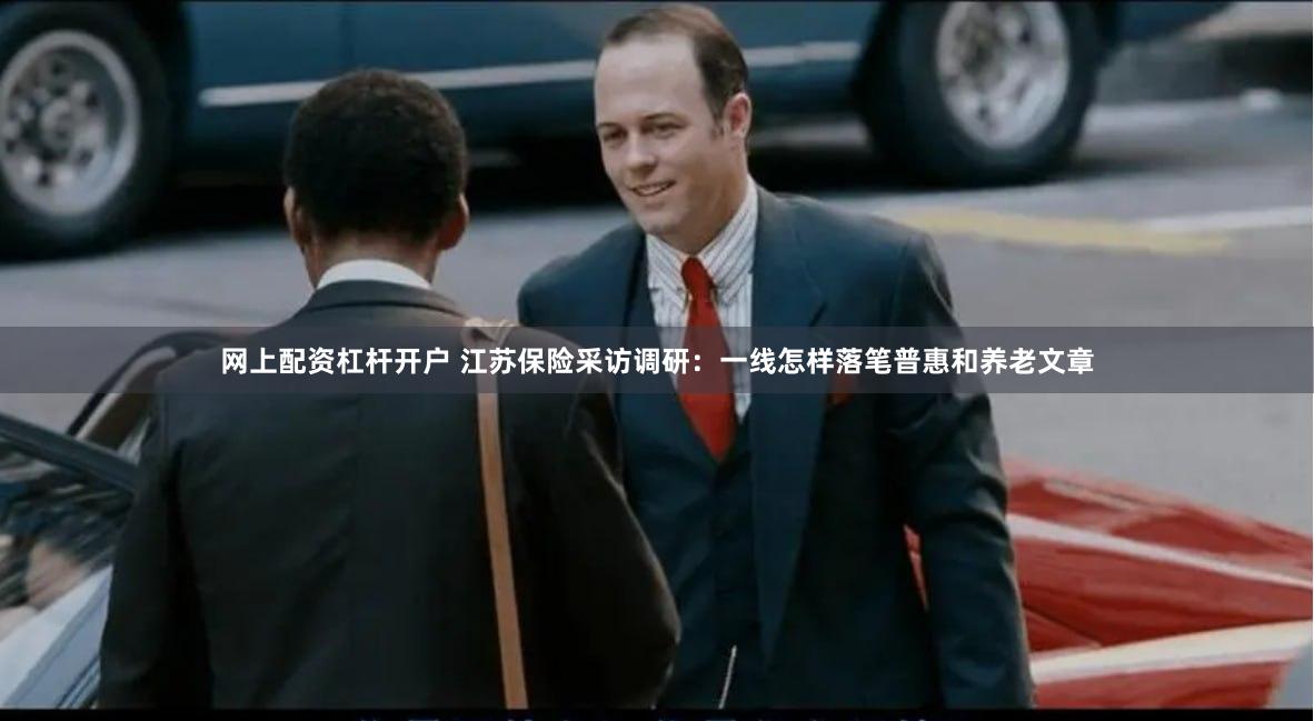 网上配资杠杆开户 江苏保险采访调研：一线怎样落笔普惠和养老文章