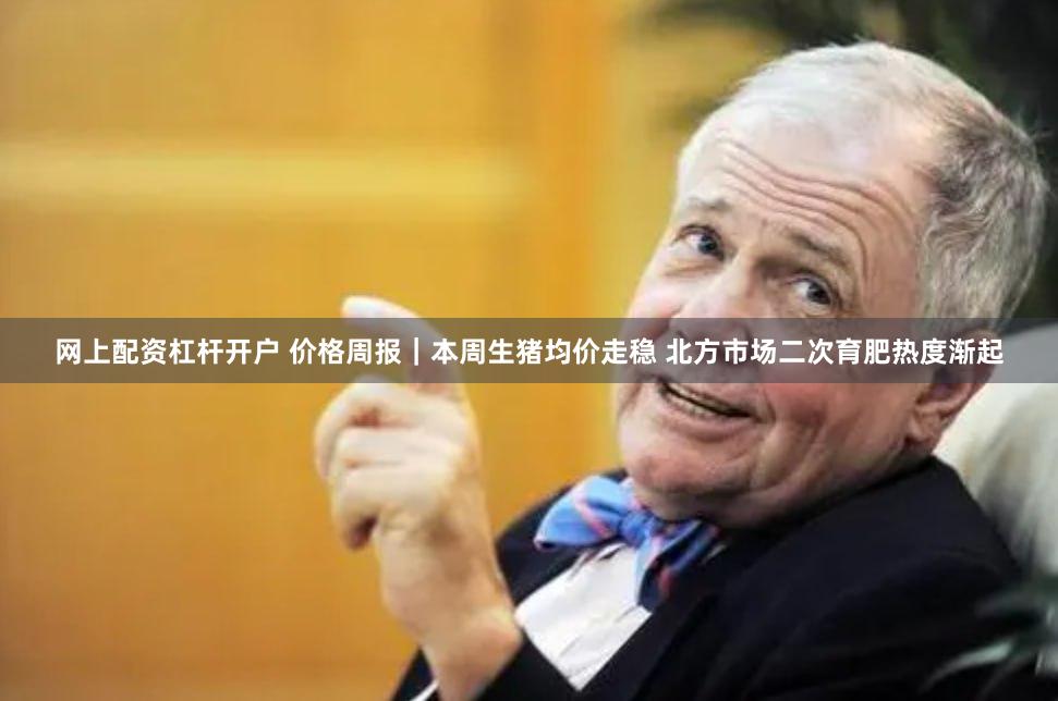 网上配资杠杆开户 价格周报｜本周生猪均价走稳 北方市场二次育肥热度渐起