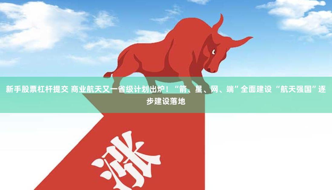 新手股票杠杆提交 商业航天又一省级计划出炉！“箭、星、网、端”全面建设 “航天强国”逐步建设落地