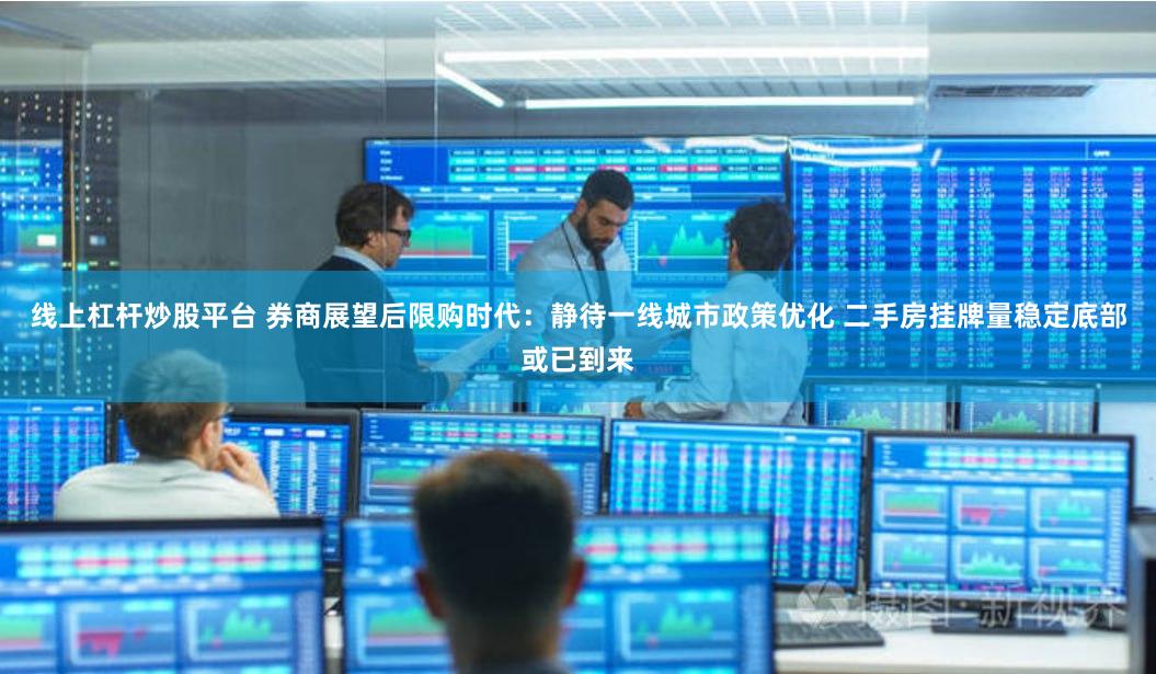 线上杠杆炒股平台 券商展望后限购时代：静待一线城市政策优化 二手房挂牌量稳定底部或已到来