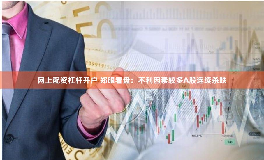 网上配资杠杆开户 郑眼看盘：不利因素较多A股连续杀跌